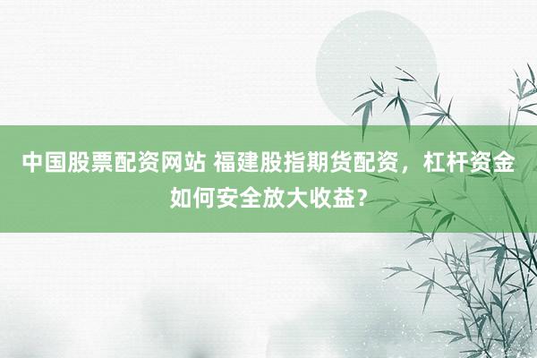 中国股票配资网站 福建股指期货配资，杠杆资金如何安全放大收益？