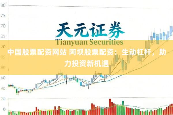 中国股票配资网站 阿坝股票配资：生动杠杆，助力投资新机遇