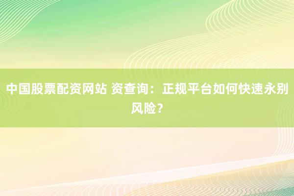 中国股票配资网站 资查询：正规平台如何快速永别风险？