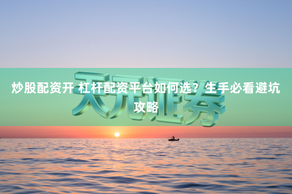 炒股配资开 杠杆配资平台如何选？生手必看避坑攻略
