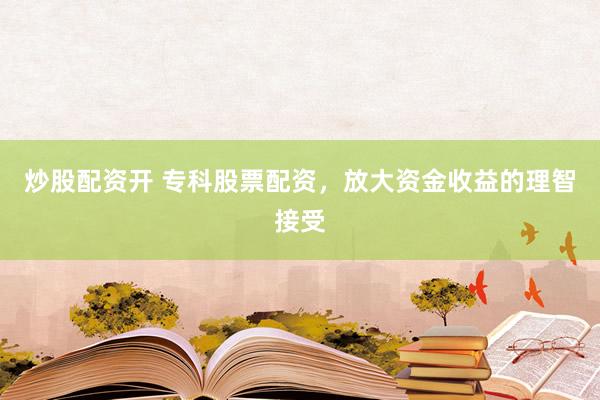 炒股配资开 专科股票配资，放大资金收益的理智接受
