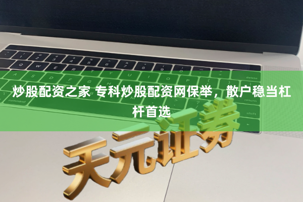 炒股配资之家 专科炒股配资网保举，散户稳当杠杆首选