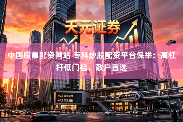 中国股票配资网站 专科炒股配资平台保举：高杠杆低门槛，散户首选