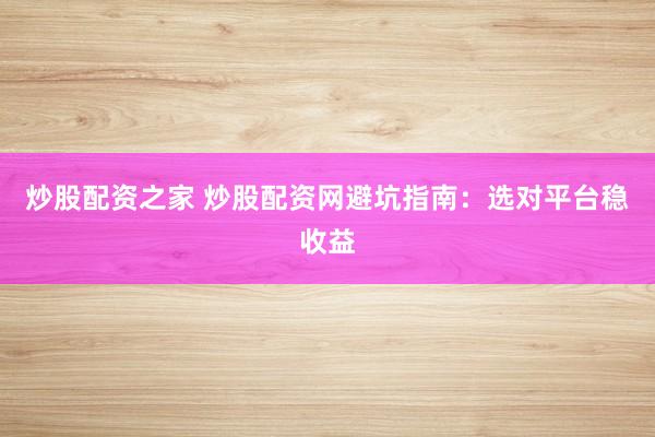炒股配资之家 炒股配资网避坑指南：选对平台稳收益