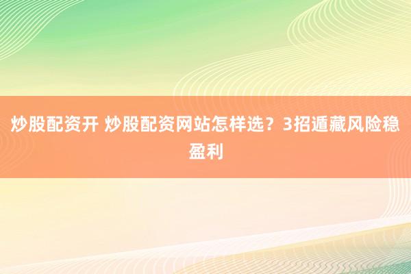 炒股配资开 炒股配资网站怎样选？3招遁藏风险稳盈利