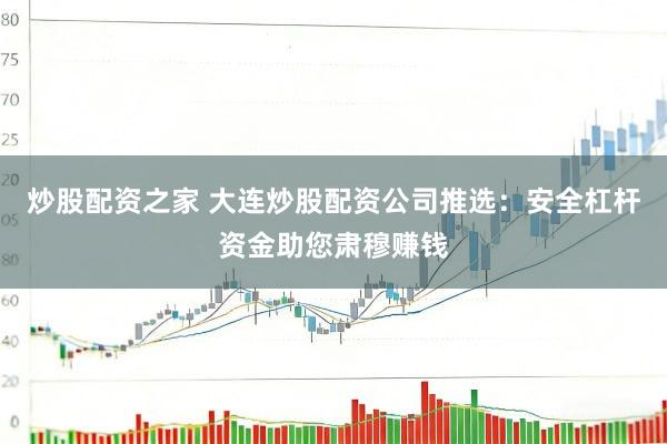 炒股配资之家 大连炒股配资公司推选：安全杠杆资金助您肃穆赚钱