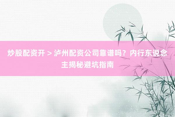 炒股配资开 > 泸州配资公司靠谱吗？内行东说念主揭秘避坑指南