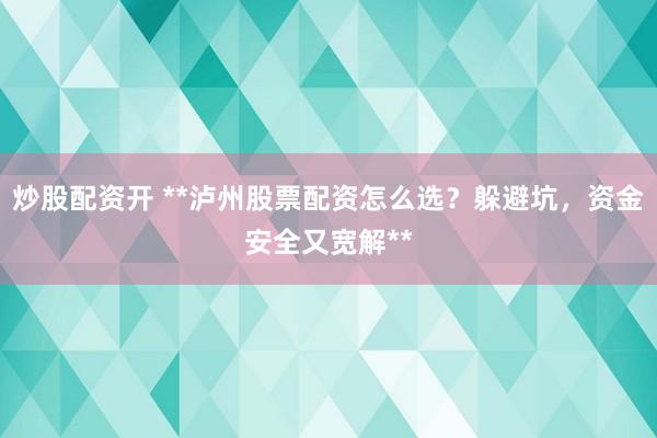 炒股配资开 **泸州股票配资怎么选？躲避坑，资金安全又宽解**