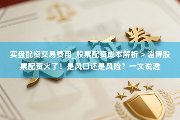 实盘配资交易费用_股票配资成本解析 > 淄博股票配资火了！是风口还是风险？一文说透