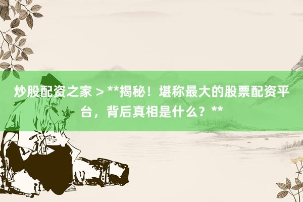 炒股配资之家 > **揭秘！堪称最大的股票配资平台，背后真相是什么？**
