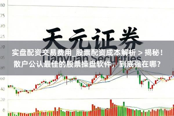 实盘配资交易费用_股票配资成本解析 > 揭秘！散户公认最佳的股票操盘软件，到底强在哪？