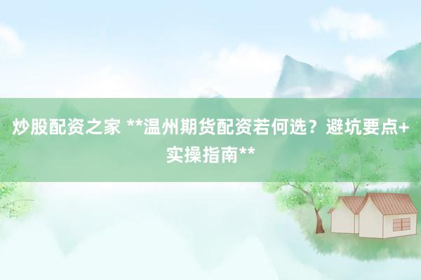 炒股配资之家 **温州期货配资若何选？避坑要点+实操指南**