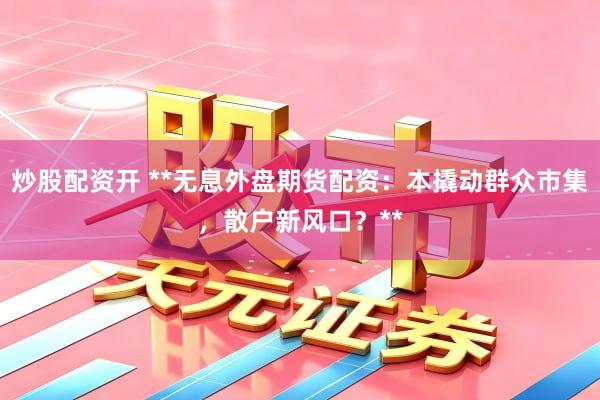 炒股配资开 **无息外盘期货配资：本撬动群众市集，散户新风口？**