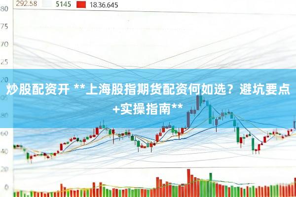 炒股配资开 **上海股指期货配资何如选？避坑要点+实操指南**