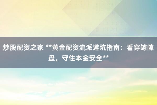 炒股配资之家 **黄金配资流派避坑指南：看穿罅隙盘，守住本金安全**