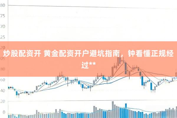 炒股配资开 黄金配资开户避坑指南,钟看懂正规经过**