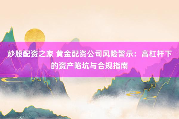 炒股配资之家 黄金配资公司风险警示:高杠杆下的资产陷坑与合规指南
