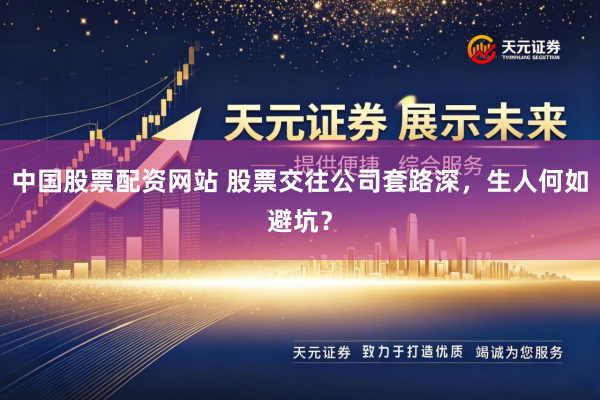 中国股票配资网站 股票交往公司套路深，生人何如避坑？