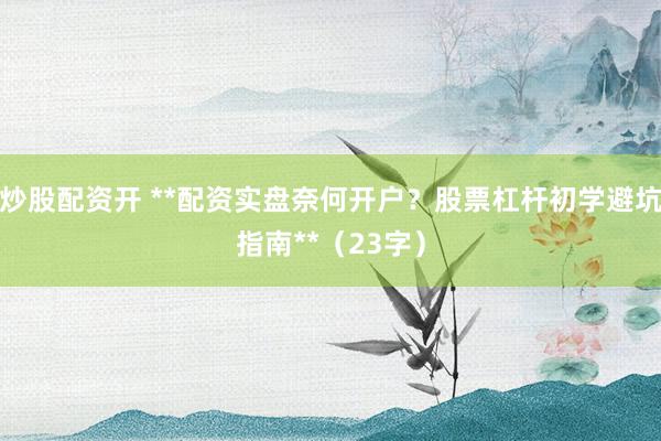 炒股配资开 **配资实盘奈何开户？股票杠杆初学避坑指南**（23字）