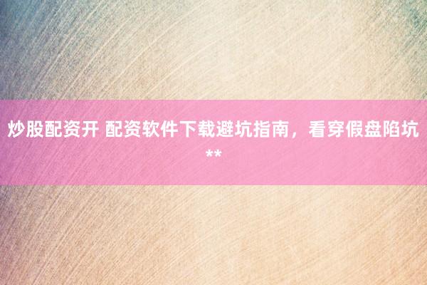 炒股配资开 配资软件下载避坑指南，看穿假盘陷坑**