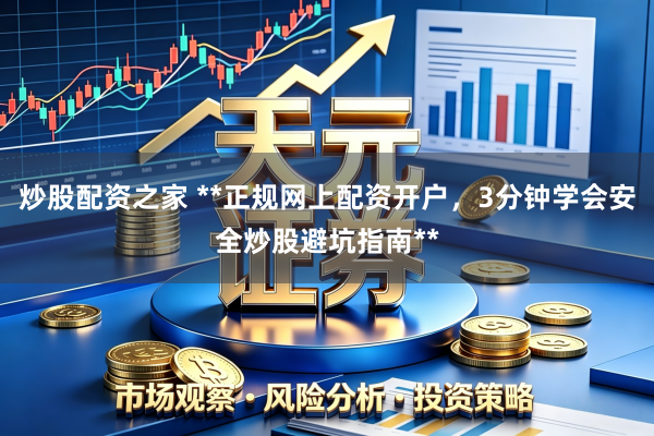 炒股配资之家 **正规网上配资开户，3分钟学会安全炒股避坑指南**