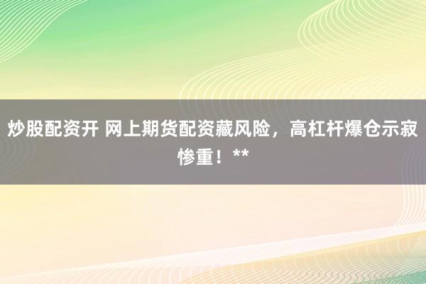 炒股配资开 网上期货配资藏风险，高杠杆爆仓示寂惨重！**