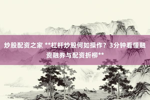 炒股配资之家 **杠杆炒股何如操作？3分钟看懂融资融券与配资折柳**