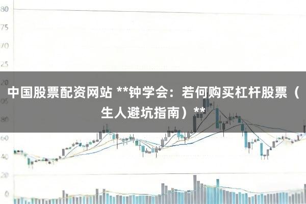 中国股票配资网站 **钟学会：若何购买杠杆股票（生人避坑指南）**