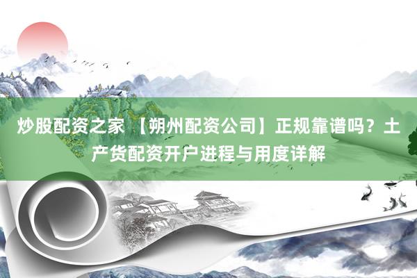 炒股配资之家 【朔州配资公司】正规靠谱吗？土产货配资开户进程与用度详解