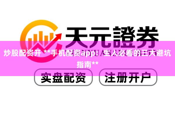 炒股配资开 **手机配资app：生人必看的三大避坑指南**
