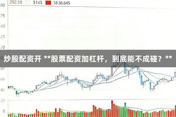 炒股配资开 **股票配资加杠杆，到底能不成碰？**