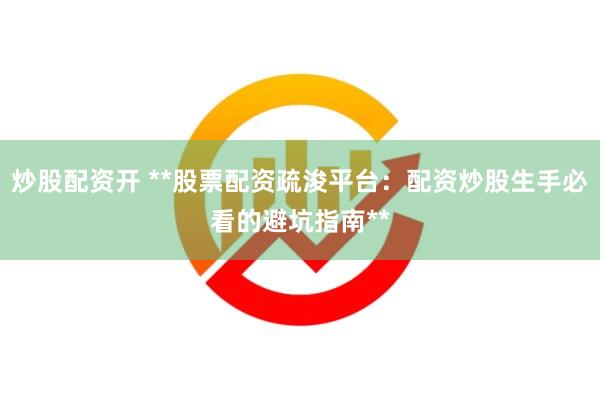 炒股配资开 **股票配资疏浚平台：配资炒股生手必看的避坑指南**