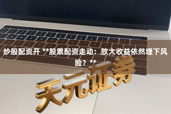 炒股配资开 **股票配资走动：放大收益依然埋下风险？**