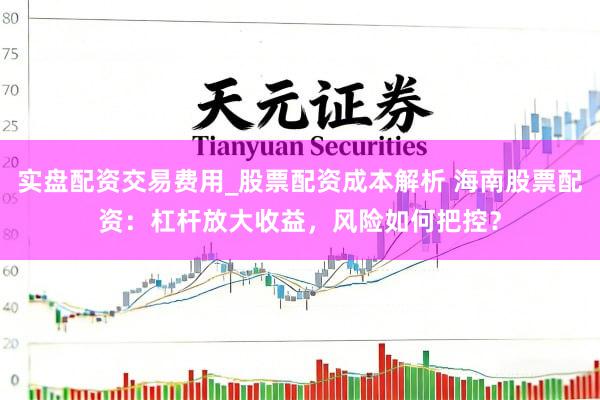 实盘配资交易费用_股票配资成本解析 海南股票配资：杠杆放大收益，风险如何把控？