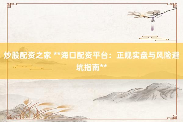 炒股配资之家 **海口配资平台：正规实盘与风险避坑指南**
