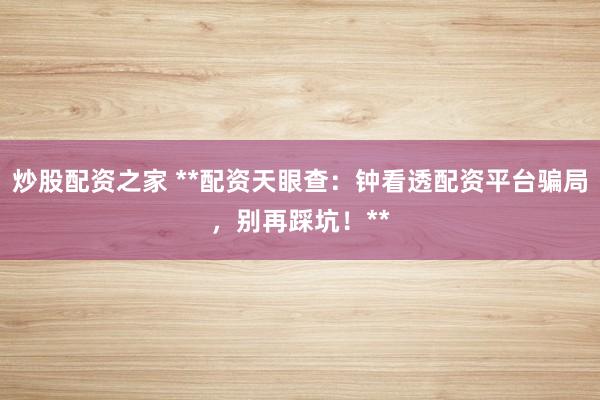 炒股配资之家 **配资天眼查：钟看透配资平台骗局，别再踩坑！**