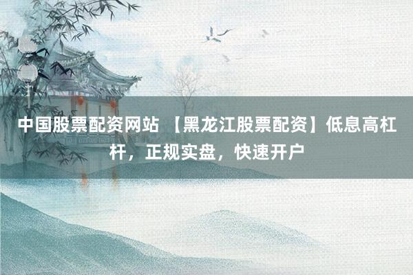 中国股票配资网站 【黑龙江股票配资】低息高杠杆，正规实盘，快速开户