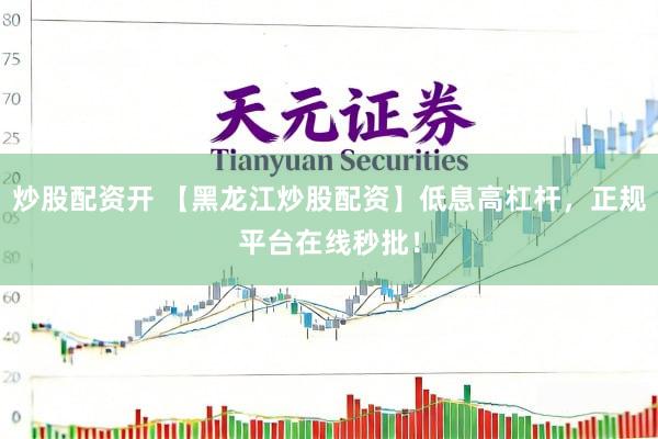 炒股配资开 【黑龙江炒股配资】低息高杠杆，正规平台在线秒批！