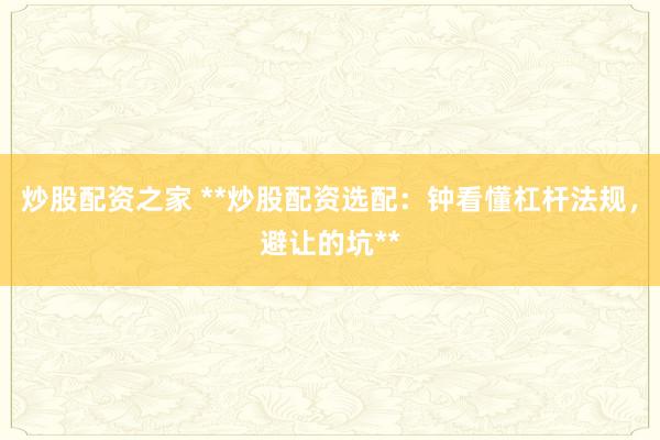 炒股配资之家 **炒股配资选配：钟看懂杠杆法规，避让的坑**