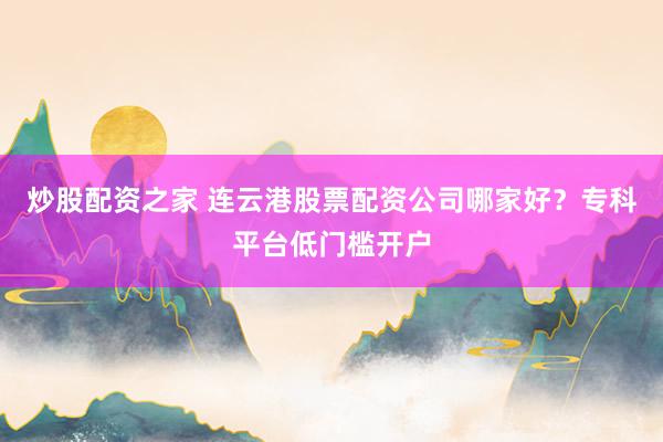 炒股配资之家 连云港股票配资公司哪家好？专科平台低门槛开户