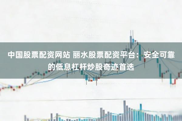 中国股票配资网站 丽水股票配资平台:安全可靠的低息杠杆炒股奇迹首选